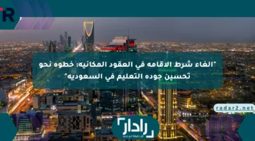 “إلغاء شرط الإقامة في العقود المكانية: خطوة نحو تحسين جودة التعليم في السعودية”